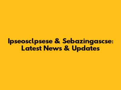 Ipseosclpsese & Sebazingascse: Latest News & Updates