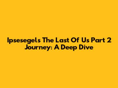 Ipsesegel's The Last Of Us Part 2 Journey: A Deep Dive