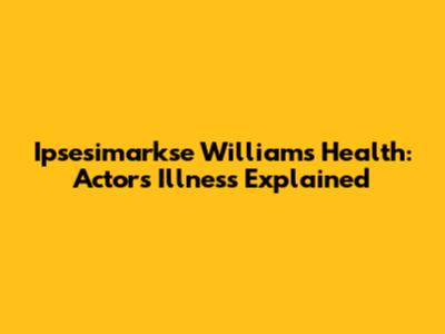 Ipsesimarkse Williams' Health: Actor's Illness Explained