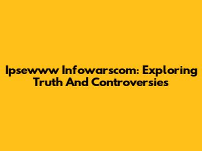 Ipsewww Infowarscom: Exploring Truth And Controversies