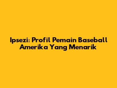 Ipsezi: Profil Pemain Baseball Amerika Yang Menarik