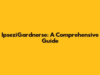 IpseziGardnerse: A Comprehensive Guide