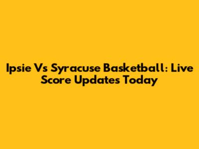 Ipsie Vs Syracuse Basketball: Live Score Updates Today