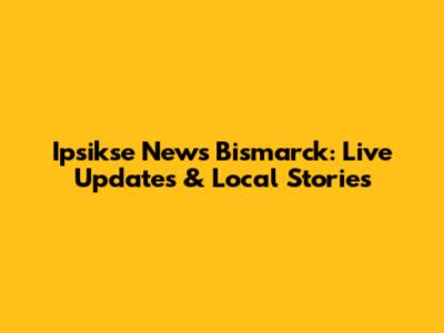 Ipsikse News Bismarck: Live Updates & Local Stories