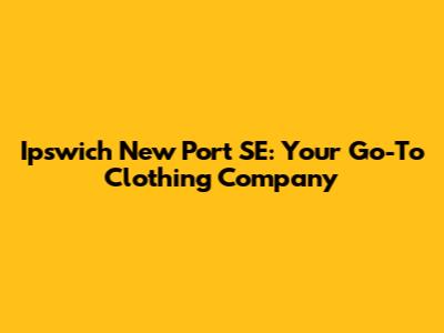 Ipswich New Port SE: Your Go-To Clothing Company
