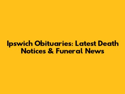 Ipswich Obituaries: Latest Death Notices & Funeral News