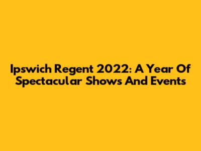 Ipswich Regent 2022: A Year Of Spectacular Shows And Events
