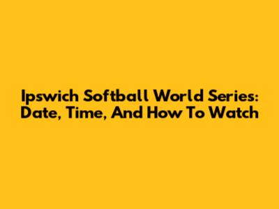 Ipswich Softball World Series: Date, Time, And How To Watch