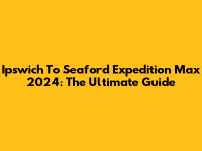 Ipswich To Seaford Expedition Max 2024: The Ultimate Guide