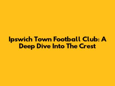 Ipswich Town Football Club: A Deep Dive Into The Crest