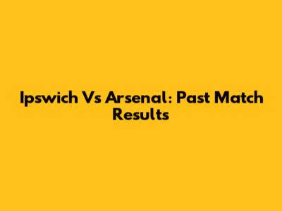 Ipswich Vs Arsenal: Past Match Results