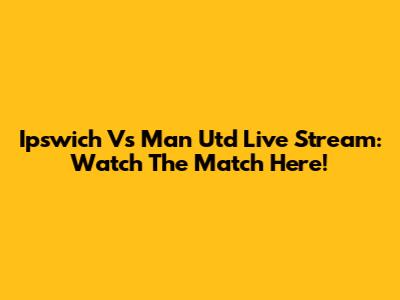 Ipswich Vs Man Utd Live Stream: Watch The Match Here!