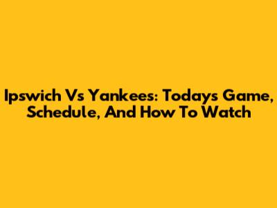 Ipswich Vs Yankees: Today's Game, Schedule, And How To Watch