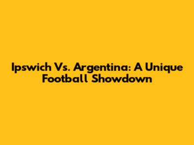 Ipswich Vs. Argentina: A Unique Football Showdown