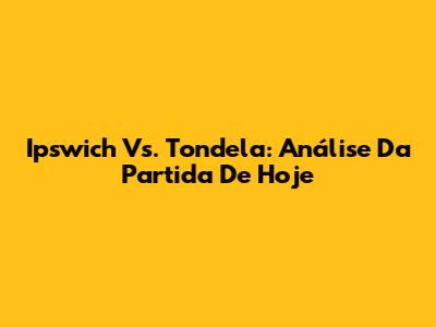 Ipswich Vs. Tondela: Análise Da Partida De Hoje
