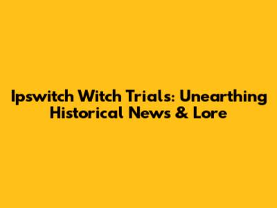 Ipswitch Witch Trials: Unearthing Historical News & Lore