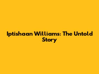 Iptishaan Williams: The Untold Story