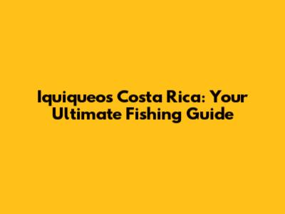 Iquiqueos Costa Rica: Your Ultimate Fishing Guide