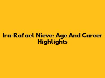 Ira-Rafael Nieve: Age And Career Highlights