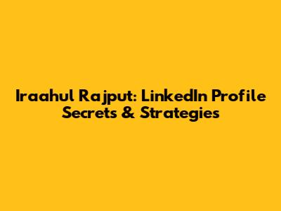 Iraahul Rajput: LinkedIn Profile Secrets & Strategies