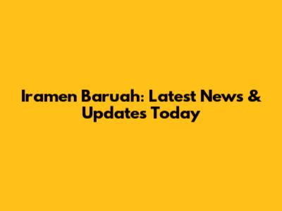 Iramen Baruah: Latest News & Updates Today