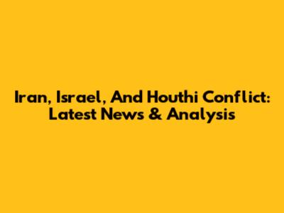 Iran, Israel, And Houthi Conflict: Latest News & Analysis