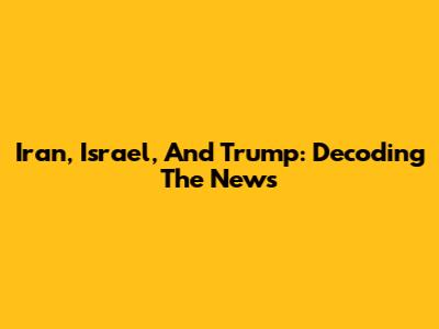 Iran, Israel, And Trump: Decoding The News