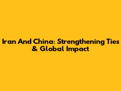 Iran And China: Strengthening Ties & Global Impact