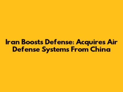 Iran Boosts Defense: Acquires Air Defense Systems From China