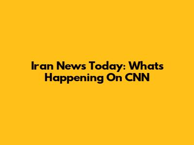 Iran News Today: What's Happening On CNN