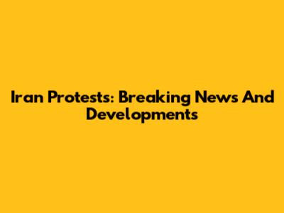 Iran Protests: Breaking News And Developments