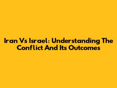 Iran Vs Israel: Understanding The Conflict And Its Outcomes