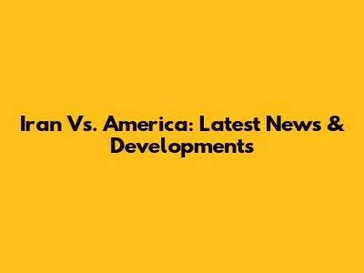 Iran Vs. America: Latest News & Developments
