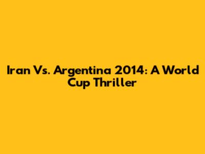 Iran Vs. Argentina 2014: A World Cup Thriller
