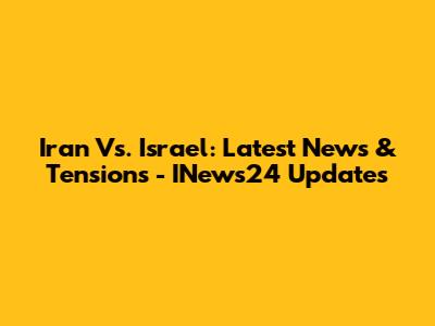 Iran Vs. Israel: Latest News & Tensions - INews24 Updates