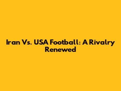 Iran Vs. USA Football: A Rivalry Renewed