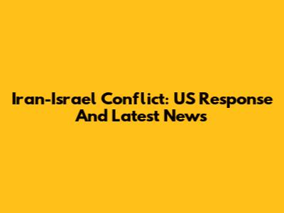 Iran-Israel Conflict: US Response And Latest News