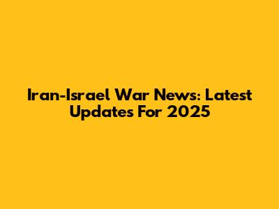 Iran-Israel War News: Latest Updates For 2025