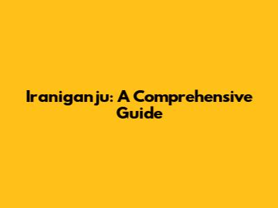 Iraniganju: A Comprehensive Guide