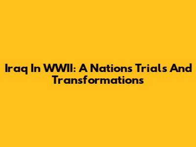 Iraq In WWII: A Nation's Trials And Transformations