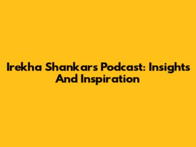 Irekha Shankar's Podcast: Insights And Inspiration