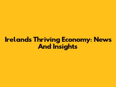 Ireland's Thriving Economy: News And Insights