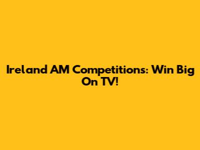 Ireland AM Competitions: Win Big On TV!