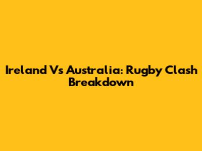 Ireland Vs Australia: Rugby Clash Breakdown