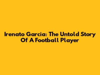 Irenato Garcia: The Untold Story Of A Football Player