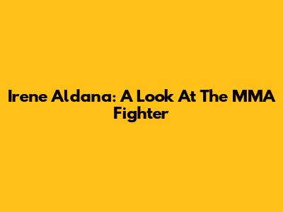 Irene Aldana: A Look At The MMA Fighter