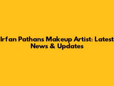 Irfan Pathan's Makeup Artist: Latest News & Updates