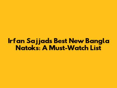 Irfan Sajjad's Best New Bangla Natoks: A Must-Watch List