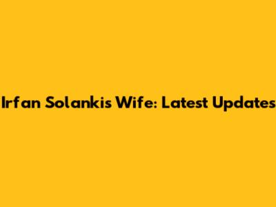 Irfan Solanki's Wife: Latest Updates