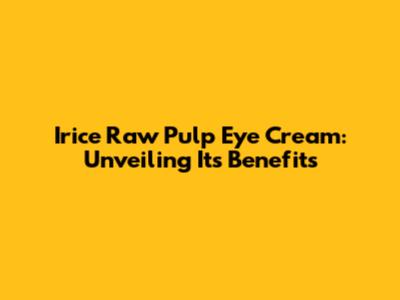 Irice Raw Pulp Eye Cream: Unveiling Its Benefits